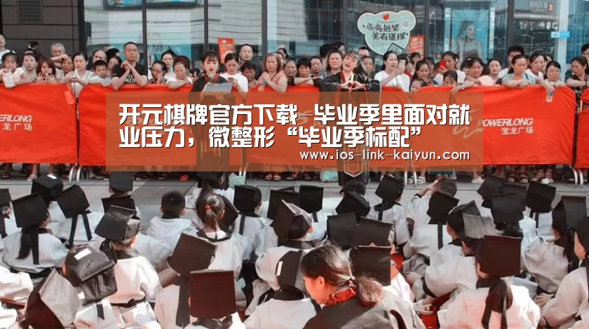 开元棋牌官方下载-毕业季里面对就业压力,微整形“毕业季标配”(图3) 开元