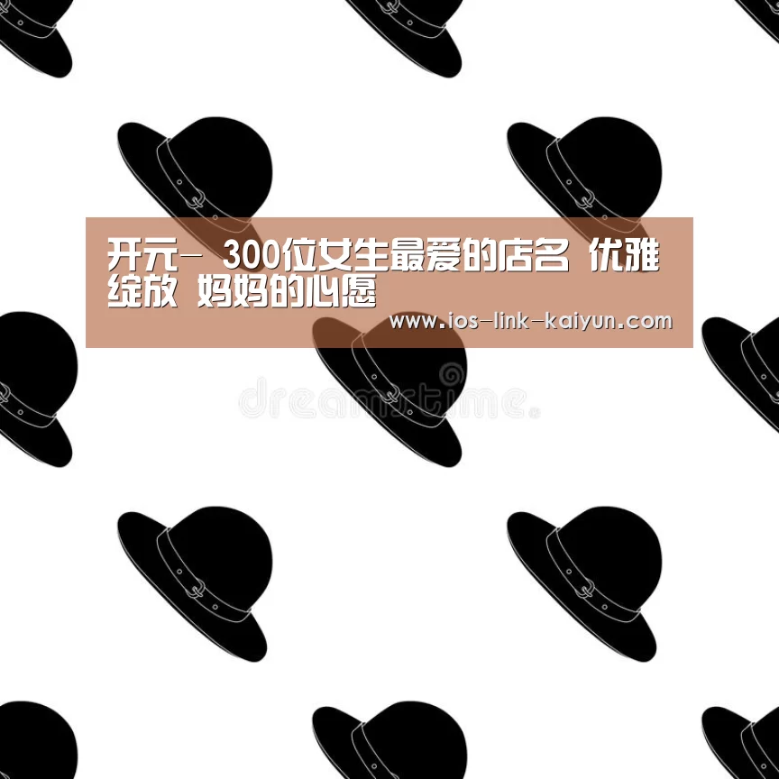 开元-
300位女生最爱的店名 优雅绽放 妈妈的心愿(图1) 开元棋牌官方下载
