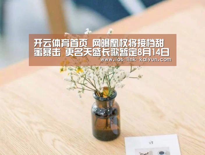 开云体育首页_网曝凰权将接档甜蜜暴击 更名天盛长歌暂定8月14日播出(图2) 开云体育首页