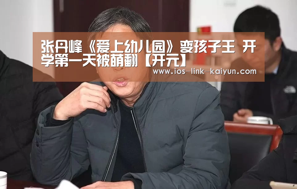 张丹峰《爱上幼儿园》变孩子王 开学第一天被萌翻【开元】(图1) 开云体育首页