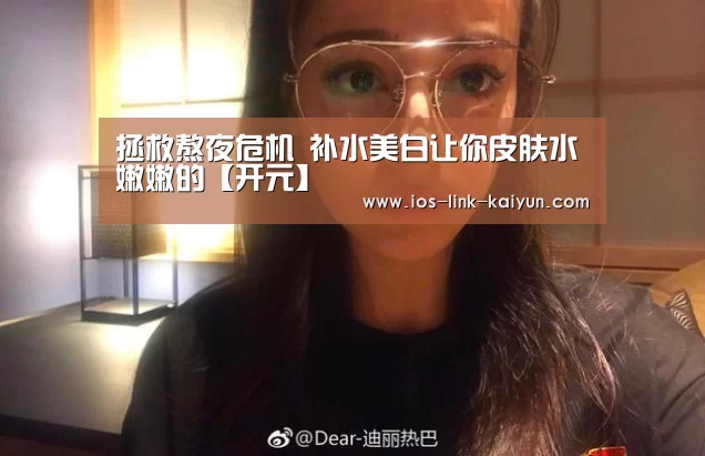 拯救熬夜危机 补水美白让你皮肤水嫩嫩的【开元】(图2) 开元